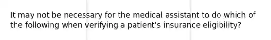 It may not be necessary for the medical assistant to do which of the following when verifying a patient's insurance eligibility?