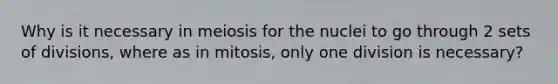 Why is it necessary in meiosis for the nuclei to go through 2 sets of divisions, where as in mitosis, only one division is necessary?