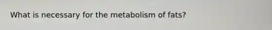 What is necessary for the metabolism of fats?