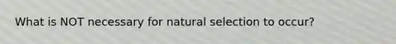 What is NOT necessary for natural selection to occur?