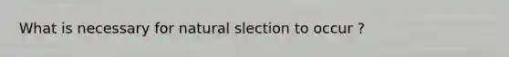 What is necessary for natural slection to occur ?