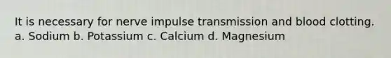 It is necessary for nerve impulse transmission and blood clotting. a. Sodium b. Potassium c. Calcium d. Magnesium