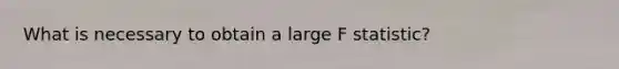 What is necessary to obtain a large F statistic?