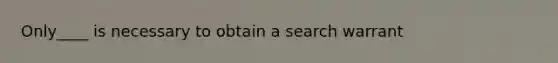 Only____ is necessary to obtain a search warrant