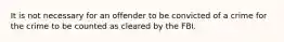 It is not necessary for an offender to be convicted of a crime for the crime to be counted as cleared by the FBI.