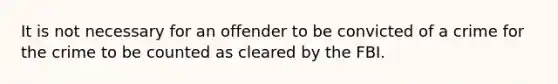 It is not necessary for an offender to be convicted of a crime for the crime to be counted as cleared by the FBI.