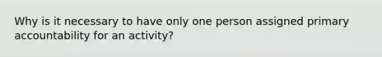 Why is it necessary to have only one person assigned primary accountability for an activity?