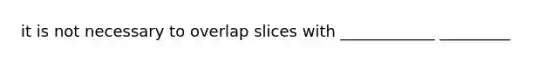 it is not necessary to overlap slices with ____________ _________