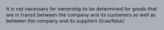 It is not necessary for ownership to be determined for goods that are in transit between the company and its customers as well as between the company and its suppliers (true/false)