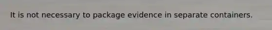 It is not necessary to package evidence in separate containers.