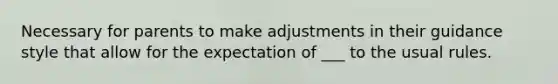 Necessary for parents to make adjustments in their guidance style that allow for the expectation of ___ to the usual rules.