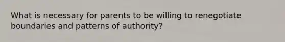 What is necessary for parents to be willing to renegotiate boundaries and patterns of authority?