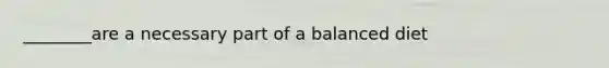 ________are a necessary part of a balanced diet