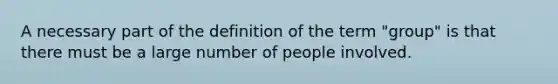 A necessary part of the definition of the term "group" is that there must be a large number of people involved.