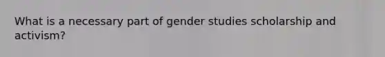 What is a necessary part of gender studies scholarship and activism?