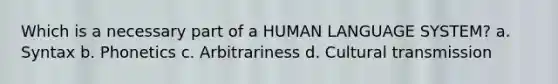 Which is a necessary part of a HUMAN LANGUAGE SYSTEM? a. Syntax b. Phonetics c. Arbitrariness d. Cultural transmission