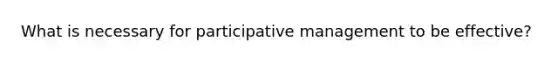 What is necessary for participative management to be effective?