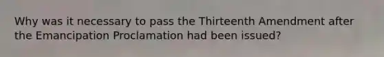 Why was it necessary to pass the Thirteenth Amendment after the Emancipation Proclamation had been issued?