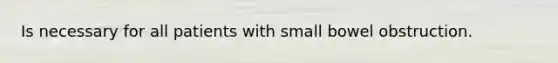 Is necessary for all patients with small bowel obstruction.