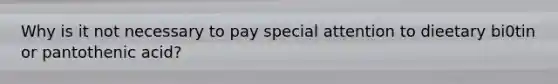 Why is it not necessary to pay special attention to dieetary bi0tin or pantothenic acid?
