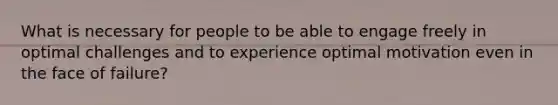 What is necessary for people to be able to engage freely in optimal challenges and to experience optimal motivation even in the face of failure?