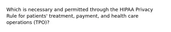 Which is necessary and permitted through the HIPAA Privacy Rule for patients' treatment, payment, and health care operations (TPO)?