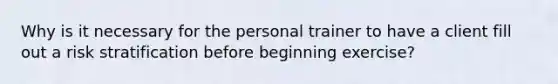 Why is it necessary for the personal trainer to have a client fill out a risk stratification before beginning exercise?