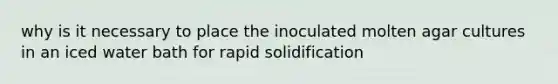 why is it necessary to place the inoculated molten agar cultures in an iced water bath for rapid solidification