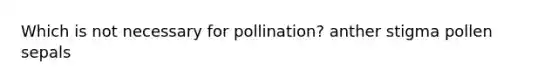 Which is not necessary for pollination? anther stigma pollen sepals