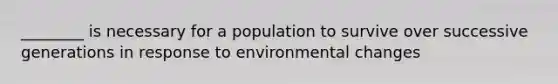 ________ is necessary for a population to survive over successive generations in response to environmental changes