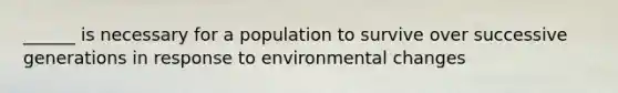 ______ is necessary for a population to survive over successive generations in response to environmental changes