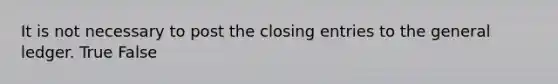 It is not necessary to post the closing entries to the general ledger. True False