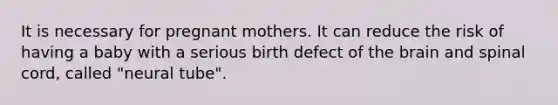 It is necessary for pregnant mothers. It can reduce the risk of having a baby with a serious birth defect of the brain and spinal cord, called "neural tube".