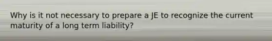 Why is it not necessary to prepare a JE to recognize the current maturity of a long term liability?