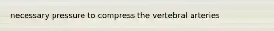 necessary pressure to compress the vertebral arteries