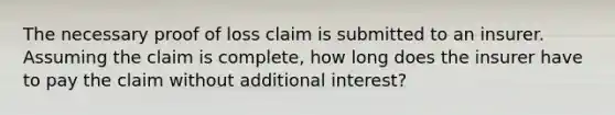 The necessary proof of loss claim is submitted to an insurer. Assuming the claim is complete, how long does the insurer have to pay the claim without additional interest?