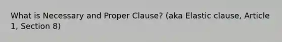 What is Necessary and Proper Clause? (aka Elastic clause, Article 1, Section 8)