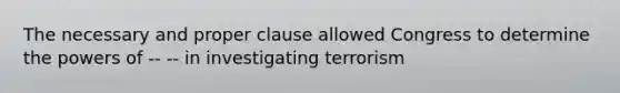 The necessary and proper clause allowed Congress to determine the powers of -- -- in investigating terrorism