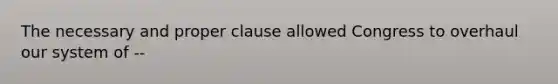 The necessary and proper clause allowed Congress to overhaul our system of --