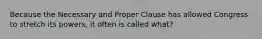 Because the Necessary and Proper Clause has allowed Congress to stretch its powers, it often is called what?