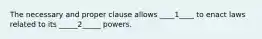 The necessary and proper clause allows ____1____ to enact laws related to its _____2_____ powers.