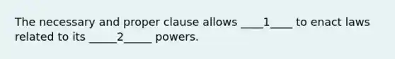 The necessary and proper clause allows ____1____ to enact laws related to its _____2_____ powers.