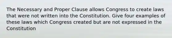 The Necessary and Proper Clause allows Congress to create laws that were not written into the Constitution. Give four examples of these laws which Congress created but are not expressed in the Constitution