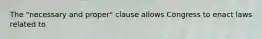 The "necessary and proper" clause allows Congress to enact laws related to