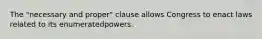 The "necessary and proper" clause allows Congress to enact laws related to its enumeratedpowers.