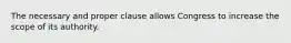 The necessary and proper clause allows Congress to increase the scope of its authority.