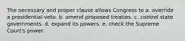 The necessary and proper clause allows Congress to a. override a presidential veto. b. amend proposed treaties. c. control state governments. d. expand its powers. e. check the Supreme Court's power.