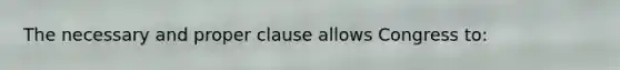 The necessary and proper clause allows Congress to: