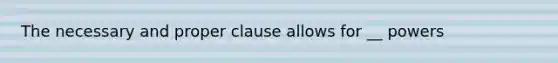 The necessary and proper clause allows for __ powers