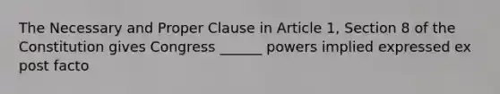 The Necessary and Proper Clause in Article 1, Section 8 of the Constitution gives Congress ______ powers implied expressed ex post facto